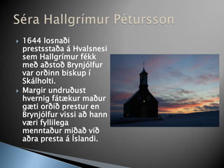 1644 losnaði prestsstaða á Hvalsnesi sem Hallgrímur fékk með aðstoð Brynjólfur var orðinn biskup í Skálholti. Margir undruðust hvernig fátækur maður gæti orðið prestur en Brynjólfur vissi að hann væri fyllilega menntaður miðað við aðra presta á Íslandi.Séra Hallgrímur Pétursson