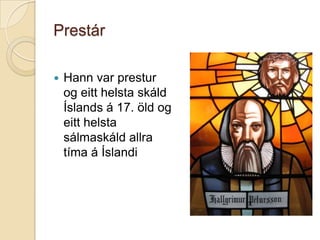 PrestárHann var prestur og eitt helsta skáld Íslands á 17. öld og eitt helsta sálmaskáld allra tíma á Íslandi