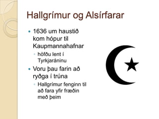 Hallgrímur og Alsírfarar1636 um haustið kom hópur til Kaupmannahafnar höfðu lent í TyrkjaráninuVoru þau farin að ryðga í trúnaHallgrímur fenginn til að fara yfir fræðin með þeim