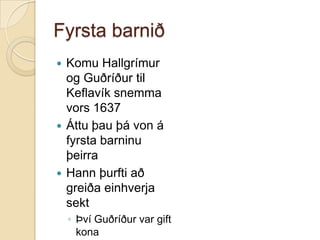 Fyrsta barniðKomu Hallgrímur og Guðríður til Keflavík snemma vors 1637Áttu þau þá von á fyrsta barninu þeirraHann þurfti að greiða einhverja sektÞví Guðríður var gift kona