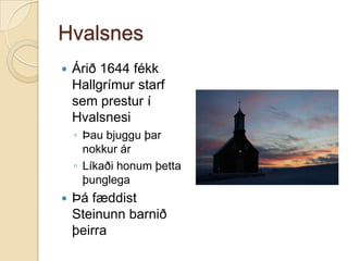 HvalsnesÁrið 1644 fékk Hallgrímur starf sem prestur í HvalsnesiÞau bjuggu þar nokkur árLíkaði honum þetta þunglegaÞá fæddist Steinunn barnið þeirra