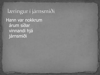 læringur í járnsmiðiHann var nokkrum árum síðar  vinnandi hjá járnsmiði 