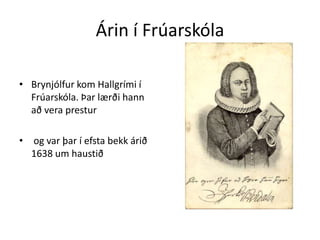 Árin í FrúarskólaBrynjólfur kom Hallgrími í Frúarskóla. Þar lærði hann að vera prestur og var þar í efsta bekk árið 1638 um haustið