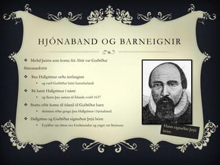 H J Ó N A BA N D O G BA R N E I G N I R

 Meðal þeirra sem komu frá Alsír var Guðríður
Símonardóttir

 Þau Hallgrímur urðu ástfanginn
       •    og varð Guðríður brátt barnshafandi

 Þá hætti Hallgrímur í námi
       •    og fluttu þau saman til Íslands vorið 1637

 Stuttu eftir komu til ísland ól Guðríður barn
       •    skömmu síðar gengu þau Hallgrímur í hjónaband.

 Hallgrímu og Guðríður eignuðust þrjú börn
       •    Eyjólfur var elstur svo Guðmundur og yngst var Steinunn.
 