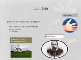 Lokaárið
                                                        Holdsveiki


• Síðustu ár bjó Hallgrímur á Kalastöðum

• Síðan á Ferstiklu á Hvalfjarðarströnd
 • þar sem hann dó
   • úr holdsveiki


                                           Hallgrímur
       Hallgríms kirkja á
       Hvalfjarðarströnd
 