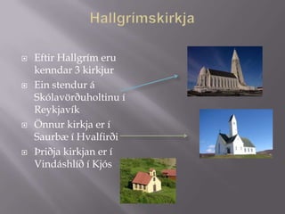    Eftir Hallgrím eru
    kenndar 3 kirkjur
   Ein stendur á
    Skólavörðuholtinu í
    Reykjavík
   Önnur kirkja er í
    Saurbæ í Hvalfirði
   Þriðja kirkjan er í
    Vindáshlíð í Kjós
 