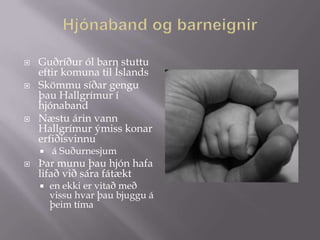    Guðríður ól barn stuttu
    eftir komuna til Íslands
   Skömmu síðar gengu
    þau Hallgrímur í
    hjónaband
   Næstu árin vann
    Hallgrímur ýmiss konar
    erfiðisvinnu
       á Suðurnesjum
   Þar munu þau hjón hafa
    lifað við sára fátækt
       en ekki er vitað með
        vissu hvar þau bjuggu á
        þeim tíma
 