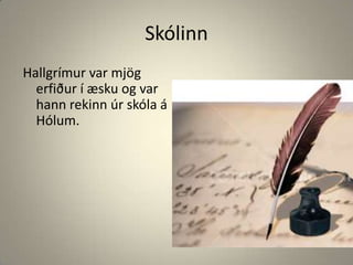 SkólinnHallgrímur var mjög erfiður í æsku og var hann rekinn úr skóla á Hólum.