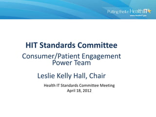 HIT Standards Committee
Consumer/Patient Engagement
       Power Team
    Leslie Kelly Hall, Chair
      Health IT Standards Committee Meeting
                   April 18, 2012
 