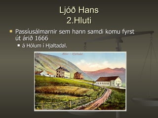 Ljóð Hans 2.Hluti Passíusálmarnir sem hann samdi komu fyrst út árið 1666  á Hólum í Hjaltadal.  