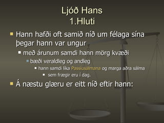 Ljóð Hans 1.Hluti Hann hafði oft samið níð um félaga sína þegar hann var ungur með árunum samdi hann mörg kvæði bæði veraldleg og andleg hann samdi líka  Passíusálmana  og marga aðra sálma sem frægir eru í dag. Á næstu glæru er eitt níð eftir hann: 
