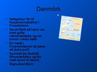 Danmörk Hallgrímur fór til Kaupmannahafnar í Frúaskólann Sýndi fljótt að hann var með góða námshæfileika og var komin í efsta bekk En hætti í Frúarskólanum án þess að ljúka prófi Kynntist þá Guðríði Símonardóttur og fór með henni til Ísland Eignuðust Börn  