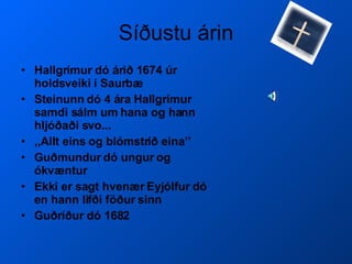 Síðustu árin Hallgrímur dó árið 1674 úr holdsveiki í Saurbæ Steinunn dó 4 ára Hallgrímur samdi sálm um hana og hann hljóðaði svo...  ,,Allt eins og blómstrið eina’’ Guðmundur dó ungur og ókvæntur  Ekki er sagt hvenær Eyjólfur dó en hann lifði föður sinn Guðríður dó 1682 