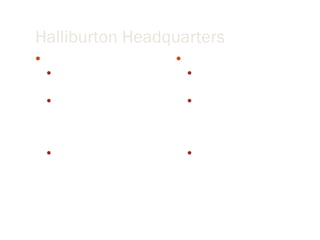 Halliburton Headquarters Western Based in Houston, TX Regional offices communicate with hemisphere HQ Many operations a directors for each facet Eastern  Based in Dubai, UAE Regional offices communicate with hemisphere HQ CEO, moved to Dubai 