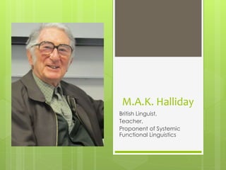 M.A.K. Halliday
British Linguist,
Teacher,
Proponent of Systemic
Functional Linguistics
 