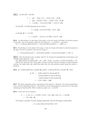 E9-1     (a) First, F = (5.0 N)ˆ
                               i.

                      τ   = [yFz − zFy ]ˆ + [zFx − xFz ]ˆ + [xFy − yFx ]k,
                                        i               j               ˆ
                          = [y(0) − (0)(0)]ˆ + [(0)Fx − x(0)]ˆ + [x(0) − yFx ]k,
                                           i                 j                ˆ
                                   ˆ                  ˆ                ˆ
                          = [−yFx ]k = −(3.0 m)(5.0 N)k = −(15.0 N · m)k.

   (b) Now F = (5.0 N)ˆ Ignoring all zero terms,
                      j.

                                       ˆ                 ˆ             ˆ
                             τ = [xFy ]k = (2.0 m)(5.0 N)k = (10 N · m)k.

   (c) Finally, F = (−5.0 N)ˆ
                            i.

                                     ˆ                   ˆ               ˆ
                          τ = [−yFx ]k = −(3.0 m)(−5.0 N)k = (15.0 N · m)k.

E9-2 (a) Everything is in the plane of the page, so the net torque will either be directed normal
to the page. Let out be positive, then the net torque is τ = r1 F1 sin θ1 − r2 F2 sin θ2 .
    (b) τ = (1.30 m)(4.20 N) sin(75.0◦ ) − (2.15 m)(4.90 N) sin(58.0◦ ) = −3.66N · m.

E9-4 Everything is in the plane of the page, so the net torque will either be directed normal to
the page. Let out be positive, then the net torque is

       τ = (8.0 m)(10 N) sin(45◦ ) − (4.0 m)(16 N) sin(90◦ ) + (3.0 m)(19 N) sin(20◦ ) = 12N · m.

 E9-5 Since r and s lie in the xy plane, then t = r × s must be perpendicular to that plane, and
can only point along the z axis.
    The angle between r and s is 320◦ − 85◦ = 235◦ . So |t| = rs| sin θ| = (4.5)(7.3)| sin(235◦ )| = 27.
    Now for the direction of t. The smaller rotation to bring r into s is through a counterclockwise
rotation; the right hand rule would then show that the cross product points along the positive z
direction.

E9-6 a = (3.20)[cos(63.0◦ )ˆ + sin(63.0◦ )k] and b = (1.40)[cos(48.0◦ )ˆ + sin(48.0◦ )k]. Then
                           j              ˆ                            i              ˆ

                            a×b =       (3.20) cos(63.0◦ )(1.40) sin(48.0◦ )ˆ
                                                                            i
                                        +(3.20) sin(63.0◦ )(1.40) cos(48.0◦ )ˆ
                                                                             j
                                                        ◦                 ◦ ˆ
                                        −(3.20) cos(63.0 )(1.40) cos(48.0 )k
                                    = 1.51ˆ + 2.67ˆ − 1.36k.
                                          i       j       ˆ

E9-7 b × a has magnitude ab sin φ and points in the negative z direction. It is then perpendicular
to a, so c has magnitude a2 b sin φ. The direction of c is perpendicular to a but lies in the plane
containing vectors a and b. Then it makes an angle π/2 − φ with b.

E9-8 (a) In unit vector notation,

            c   = [(−3)(−3) − (−2)(1)]ˆ + [(1)(4) − (2)(−3)]ˆ + [(2)(−2) − (−3)(4)]k,
                                      i                     j                      ˆ
                = 11ˆ + 10ˆ + 8k.
                    i     j    ˆ

   (b) Evaluate arcsin[|a × b|/(ab)], ﬁnding magnitudes with the Pythagoras relationship:

                                 φ = arcsin (16.8)/[(3.74)(5.39)] = 56◦ .


                                                   104
 