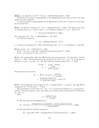 E11-1 (a) Apply Eq. 11-2, W = F s cos φ = (190 N)(3.3 m) cos(22◦ ) = 580 J.
   (b) The force of gravity is perpendicular to the displacement of the crate, so there is no work
done by the force of gravity.
   (c) The normal force is perpendicular to the displacement of the crate, so there is no work done
by the normal force.

E11-2 (a) The force required is F = ma = (106 kg)(1.97 m/s2 ) = 209 N. The object moves with
                                                                                      2
an average velocity v av = v0 /2 in a time t = v0 /a through a distance x = v av t = v0 /(2a). So

                                x = (51.3 m/s)2 /[2(1.97 m/s2 )] = 668 m.

The work done is W = F x = (−209 N)(668 m) = 1.40×105 J.
  (b) The force required is

                                F = ma = (106 kg)(4.82 m/s2 ) = 511 N.

x = (51.3 m/s)2 /[2(4.82 m/s2 )] = 273 m. The work done is W = F x = (−511 N)(273 m) = 1.40×105 J.

E11-3 (a) W = F x = (120 N)(3.6 m) = 430 J.
  (b) W = F x cos θ = mgx cos θ = (25 kg)(9.8 m/s2 )(3.6 m) cos(117◦ ) = 400 N.
  (c) W = F x cos θ, but θ = 90◦ , so W = 0.

E11-4 The worker pushes with a force P; this force has components Px = P cos θ and Py = P sin θ,
where θ = −32.0◦ . The normal force of the ground on the crate is N = mg − Py , so the force of
friction is f = µk N = µk (mg − Py ). The crate moves at constant speed, so Px = f . Then

                                      P cos θ   = µk (mg − P sin θ),
                                                       µk mg
                                           P    =                  .
                                                  cos θ + µk sin θ
The work done on the crate is
                                                               µk xmg
                            W     = P · x = P x cos θ =                  ,
                                                            1 + µk tan θ
                                        (0.21)(31.3 ft)(58.7 lb)
                                  =                              = 444 ft · lb.
                                        1 + (0.21) tan(−32.0◦ )

E11-5 The components of the weight are W|| = mg sin θ and W⊥ = mg cos θ. The push P has
components P|| = P cos θ and P⊥ = P sin θ.
    The normal force on the trunk is N = W⊥ + P ⊥ so the force of friction is f = µk (mg cos θ +
P sin θ). The push required to move the trunk up at constant speed is then found by noting that
P|| = W|| + f .
    Then
                                           mg(tan θ + µk )
                                      P =                  .
                                            1 − µk tan θ
   (a) The work done by the applied force is

                         (52.3 kg)(9.81 m/s2 )[sin(28.0◦ ) + (0.19) cos(28.0◦ )](5.95 m)
       W = P x cos θ =                                                                   = 2160 J.
                                            1 − (0.19) tan(28.0◦ )
   (b) The work done by the force of gravity is

            W = mgx cos(θ + 90◦ ) = (52.3 kg)(9.81 m/s2 )(5.95 m) cos(118◦ ) = −1430 J.


                                                    128
 