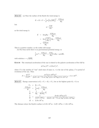 E14-15      (a) Near the surface of the Earth the total energy is

                                              1              2       GM E m
                                 E =K +U =      m 2 gRE          −
                                              2                       RE
but
                                                    GM
                                               g=        ,
                                                    RE 2
so the total energy is
                                                   GM E m
                                   E   =   2mgRE −        ,
                                                    RE
                                             GM           GM E m
                                       = 2m         RE −         ,
                                              RE 2          RE
                                         GM E m
                                       =
                                           RE
This is a positive number, so the rocket will escape.
   (b) Far from earth there is no gravitational potential energy, so

                                 1        GM E m   GM E
                                   mv 2 =        =      mRE = gmRE,
                                 2         RE      RE 2
                    √
with solution v =       2gRE .

E14-16 The rotational acceleration of the sun is related to the galactic acceleration of free fall by

                                        4π 2 mr/T 2 = GN m2 /r2 ,

where N is the number of “sun” sized stars of mass m, r is the size of the galaxy, T is period of
revolution of the sun. Then
                4π 2 r3                  4π 2 (2.2×1020 m)3
          N=            =                                                   = 5.1×1010 .
                GmT 2     (6.67×10−11 N·m2 /kg2 )(2.0×1030 kg)(7.9×1015 s)2

E14-17      Energy conservation is K i + U i = K f + U f , but at the highest point K f = 0, so

                   Uf       = K i + U i,
               GM E m         1    2     GM E m
             −              =   mv0 −             ,
                 R            2            RE
                    1          1         1
                            =      −         v2 ,
                    R         RE     2GM E 0
                    1                1              (9.42×103 m/s)2 )
                            =                −                                    ,
                    R         (6.37×106 m) 2(6.67×10−11 N·m2 /kg2 )(5.98×1024 kg)
                        R   = 2.19×107 m.

The distance above the Earth’s surface is 2.19×107 m − 6.37×106 m = 1.55×106 m.




                                                  167
 