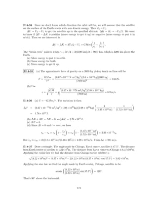 E14-34 Since we don’t know which direction the orbit will be, we will assume that the satellite
on the surface of the Earth starts with zero kinetic energy. Then E i = U i .
   ∆U = U f − U i to get the satellite up to the speciﬁed altitude. ∆K = K f = −U f /2. We want
to know if ∆U − ∆K is positive (more energy to get it up) or negative (more energy to put it in
orbit). Then we are interested in

                                                                      1     3
                          ∆U − ∆K = 3U f /2 − U i = GM m                 −       .
                                                                      ri   2rf

The “break-even” point is when rf = 3ri /2 = 3(6400 km)/2 = 9600 km, which is 3200 km above the
Earth.
   (a) More energy to put it in orbit.
   (b) Same energy for both.
   (c) More energy to get it up.

E14-35       (a) The approximate force of gravity on a 2000 kg pickup truck on Eros will be

                    GM m   (6.67×10−11 N·m2 /kg2 )(5.0 × 1015 kg)(2000 kg)
              F =        =                                                 = 13.6 N.
                     r2                      (7000 m)2

   (b) Use
                         GM        (6.67×10−11 N·m2 /kg2 )(5.0 × 1015 kg)
                 v=         =                                             = 6.9 m/s.
                          r                     (7000 m)

E14-36 (a) U = −GM m/r. The variation is then

                                                                              1                1
∆U    = (6.67×10−11 N·m2 /kg2 )(1.99×1030 kg)(5.98×1024 kg)                      11 m)
                                                                                       −
                                                                        (1.47×10         (1.52×1011 m)
      =   1.78×1032 J.

   (b) ∆K + ∆U = ∆E = 0, so |∆K| = 1.78×1032 J.
   (c) ∆E = 0.
   (d) Since ∆l = 0 and l = mvr, we have

                                      rp                (1.47×1011 m)
                 vp − va = vp 1 −            = vp 1 −                     = 3.29×10−2 v p .
                                      ra                (1.52×1011 m)

But v p ≈ v av = 2π(1.5×1011 m)/(3.16×107 s) = 2.98×104 m/s. Then ∆v = 981 m/s.

E14-37 Draw a triangle. The angle made by Chicago, Earth center, satellite is 47.5◦ . The distance
from Earth center to satellite is 4.22×107 m. The distance from Earth center to Chicago is 6.37×106 m.
Applying the cosine law we ﬁnd the distance from Chicago to the satellite is

       (4.22×107 m)2 + (6.37×106 m)2 − 2(4.22×107 m)(6.37×106 m) cos(47.5◦ ) = 3.82×107 m.

Applying the sine law we ﬁnd the angle made by Earth center, Chicago, satellite to be

                                           (4.22×107 m)
                             arcsin                     sin(47.5◦ )   = 126◦ .
                                           (3.82×107 m)

That’s 36◦ above the horizontal.


                                                      171
 