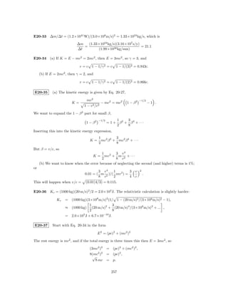 E20-33 ∆m/∆t = (1.2×1041 W)/(3.0×108 m/s)2 = 1.33×1024 kg/s, which is

                            ∆m   (1.33×1024 kg/s)(3.16×107 s/y)
                               =                                = 21.1
                            ∆t        (1.99×1030 kg/sun)

E20-34 (a) If K = E − mc2 = 2mc2 , then E = 3mc2 , so γ = 3, and

                             v = c 1 − 1/γ 2 = c 1 − 1/(3)2 = 0.943c.

     (b) If E = 2mc2 , then γ = 2, and

                             v = c 1 − 1/γ 2 = c 1 − 1/(2)2 = 0.866c.

E20-35       (a) The kinetic energy is given by Eq. 20-27,

                                  mc2                                 −1/2
                        K=                    − mc2 = mc2    1 − β2           −1 .
                                1 − v 2 /c2

We want to expand the 1 − β 2 part for small β,
                                          −1/2        1    3
                                 1 − β2          = 1 + β2 + β4 + · · ·
                                                      2    8
Inserting this into the kinetic energy expression,
                                          1 2 2 3 2 4
                                    K=      mc β + mc β + · · ·
                                          2       8
But β = v/c, so
                                         1        3 v4
                                      K=   mv 2 + m 2 + · · ·
                                         2        8 c
     (b) We want to know when the error because of neglecting the second (and higher) terms is 1%;
or
                                        3 v4    1         3       v   2
                                0.01 = ( m 2 )/( mv 2 ) =                 .
                                        8 c     2         4       c
This will happen when v/c =      (0.01)4/3) = 0.115.

E20-36 Kc = (1000 kg)(20 m/s)2 /2 = 2.0×105 J. The relativistic calculation is slightly harder:

               Kr   = (1000 kg)(3×108 m/s)2 (1/ 1 − (20 m/s)2 /(3×108 m/s)2 − 1),
                                 1            3
                    ≈ (1000 kg) (20 m/s)2 + (20 m/s)4 /(3×108 m/s)2 + ... ,
                                 2            8
                    = 2.0×105 J + 6.7×10−10 J.

E20-37       Start with Eq. 20-34 in the form

                                          E 2 = (pc)2 + (mc2 )2

The rest energy is mc2 , and if the total energy is three times this then E = 3mc2 , so

                                    (3mc2 )2 = (pc)2 + (mc2 )2 ,
                                    8(mc2 )2 = (pc)2 ,
                                      √
                                        8 mc = p.


                                                   257
 