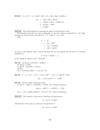 E21-22 A = ab, A = (a + ∆a)(b + ∆b) = ab + a∆b + b∆a + ∆a∆b, so

                              ∆A = a∆b + b∆a + ∆a∆b,
                                 = A(∆b/b + ∆a/a + ∆a∆b/ab),
                                 ≈ A(α∆T + α∆T ),
                                 = 2αA∆T.

 E21-23 Solve this problem by assuming the solid is in the form of a cube.
   If the length of one side of a cube is originally L0 , then the volume is originally V0 = L3 . After
                                                                                              0
heating, the volume of the cube will be V = L3 , where L = L0 + ∆L.
   Then

                                      V     =   L3 ,
                                            =   (L0 + ∆L)3 ,
                                            =   (L0 + αL0 ∆T )3 ,
                                            =   L3 (1 + α∆T )3 .
                                                 0

As long as the quantity α∆T is much less than one we can expand the last line in a binomial
expansion as
                                 V ≈ V0 (1 + 3α∆T + · · ·),
so the change in volume is ∆V ≈ 3αV0 ∆T .

E21-24 (a) ∆A/A = 2(0.18%) = (0.36%).
  (b) ∆L/L = 0.18%.
  (c) ∆V /V = 3(0.18%) = (0.54%).
  (d) Zero.
  (e) α = (0.0018)/(100 C◦ ) = 1.8×10−5 /C◦ .

E21-25 ρ − ρ = m/V − m/V = m/(V + ∆V ) − m/V ≈ −m∆V /V 2 . Then

                                 ∆ρ = −(m/V )(∆V /V ) = −ρβ∆T.

E21-26 Use the results of Exercise 21-25.
  (a) ∆V /V = 3∆L/L = 3(0.092%) = 0.276%. The change in density is

                               ∆ρ/ρ = −∆V /V = −(0.276%) = −0.28

   (b) α = β/3 = (0.28%)/3(40 C◦ ) = 2.3×10−5 /C◦ . Must be aluminum.

E21-27      The diameter of the rod as a function of temperature is

                                          ds = ds,0 (1 + αs ∆T ),

The diameter of the ring as a function of temperature is

                                          db = db,0 (1 + αb ∆T ).




                                                   268
 