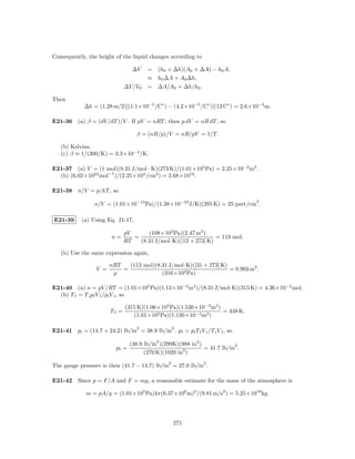 Consequently, the height of the liquid changes according to

                                   ∆V    = (h0 + ∆h)(A0 + ∆A) − h0 A,
                                         ≈ h0 ∆A + A0 ∆h,
                               ∆V /V0    = ∆A/A0 + ∆h/h0 .

Then
             ∆h = (1.28 m/2)[(1.1×10−5 /C◦ ) − (4.2×10−5 /C◦ )](13 C◦ ) = 2.6×10−4 m.

E21-36 (a) β = (dV /dT )/V . If pV = nRT , then p dV = nR dT , so

                                    β = (nR/p)/V = nR/pV = 1/T.

   (b) Kelvins.
   (c) β ≈ 1/(300/K) = 3.3×10−3 /K.

E21-37 (a) V = (1 mol)(8.31 J/mol · K)(273 K)/(1.01×105 Pa) = 2.25×10−2 m3 .
  (b) (6.02×1023 mol−1 )/(2.25×104 /cm3 ) = 2.68×1019 .

E21-38 n/V = p/kT , so
                                                                                 3
                 n/V = (1.01×10−13 Pa)/(1.38×10−23 J/K)(295 K) = 25 part/cm .

E21-39      (a) Using Eq. 21-17,

                               pV      (108×103 Pa)(2.47 m3 )
                         n=       =                              = 113 mol.
                               RT   (8.31 J/mol·K)([12 + 273] K)

   (b) Use the same expression again,

                        nRT   (113 mol)(8.31 J/mol·K)([31 + 273] K)
                  V =       =                                       = 0.903 m3 .
                         p                (316×103 Pa)

E21-40 (a) n = pV /RT = (1.01×105 Pa)(1.13×10−3 m3 )/(8.31 J/mol·K)(315 K) = 4.36×10−2 mol.
  (b) T f = T i pf V f /pi V i , so

                               (315 K)(1.06×105 Pa)(1.530×10−3 m3 )
                        Tf =                                        = 448 K.
                                  (1.01×105 Pa)(1.130×10−3 m3 )

                                    2                2
E21-41 pi = (14.7 + 24.2) lb/in = 38.9 lb/in . pf = pi T f V i /T i V f , so
                                            2
                                  (38.9 lb/in )(299K)(988 in3 )             2
                           pf =                                 = 41.7 lb/in .
                                        (270 K)(1020 in3 )
                                                 2             2
The gauge pressure is then (41.7 − 14.7) lb/in = 27.0 lb/in .

E21-42 Since p = F/A and F = mg, a reasonable estimate for the mass of the atmosphere is

              m = pA/g = (1.01×105 Pa)4π(6.37×106 m)2 /(9.81 m/s2 ) = 5.25×1018 kg.




                                                     271
 