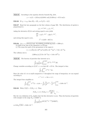 E22-25      According to the equation directly beneath Fig. 22-8,
                        ω = vφ/L = (212 m/s)(0.0841 rad)/(0.204 m) = 87.3 rad/s.

E22-26 If v p = v rms then 2T2 = 3T1 , or T2 /T1 = 3/2.

E22-27 Read the last paragraph on the ﬁrst column of page 505. The distribution of speeds is
proportional to
                                        2               2
                                v 3 e−mv /2kT = v 3 e−Bv ,
taking the derivative dN/dv and setting equal to zero yields
                                        dN            2            2
                                           = 3v 2 e−Bv − 2Bv 4 e−Bv ,
                                        dv
and setting this equal to zero,
                                             v 2 = 3/2B = 3kT /m.

E22-28 (a) v = 3(8.31 J/mol · K)(4220 K)/(0.07261 kg/mol) = 1200 m/s.
  (b) Half of the sum of the diameters, or 273 pm.
  (c) The mean free path of the germanium in the argon is
                         √
                   λ = 1/ 2(4.13×1025 /m3 )π(273×10−12 m)2 = 7.31×10−8 m.
The collision rate is
                                  (1200 m/s)/(7.31×10−8 m) = 1.64×1010 /s.

E22-29      The fraction of particles that interests us is
                                                     0.03kT
                                      2     1
                                     √                           E 1/2 e−E/kT dE.
                                       π (kT )3/2   0.01kT

Change variables according to E/kT = x, so that dE = kT dx. The integral is then
                                                     0.03
                                              2
                                             √              x1/2 e−x dx.
                                               π    0.01

Since the value of x is so small compared to 1 throughout the range of integration, we can expand
according to
                                      e−x ≈ 1 − x for x   1.
The integral then simpliﬁes to
                          0.03                                                   0.03
                  2                                 2 2 3/2 2 5/2
                 √               x1/2 (1 − x) dx = √     x − x                          = 3.09×10−3 .
                   π     0.01                        π 3    5                    0.01


E22-30 Write N (E) = N (E p + ). Then
                                                                   dN (E)
                                   N (E p + ) ≈ N (E p ) +                       + ...
                                                                    dE      Ep

But the very deﬁnition of E p implies that the ﬁrst derivative is zero. Then the fraction of [particles
with energies in the range E p ± 0.02kT is
                                      2     1
                                     √            (kT /2)1/2 e−1/2 (0.02kT ),
                                       π (kT )3/2
or 0.04 1/2eπ = 9.68×10−3 .

                                                           282
 