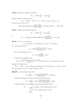 E23-26 During the isothermal expansion,
                                                          V2            p1
                                      W1 = −nRT ln           = −p1 V1 ln .
                                                          V1            p2
During cooling at constant pressure,
                    W2 = −p2 ∆V = −p2 (V1 − V2 ) = −p2 V1 (1 − p1 /p2 ) = V1 (p1 − p2 ).
The work done is the sum, or
                                             (204×103 Pa)
            −(204×103 Pa)(0.142 m3 ) ln                   + (0.142 m3 )(103 Pa) = −5.74×103 J.
                                             (101×103 Pa)

E23-27 During the isothermal expansion,
                                                         V2            V2
                                       W = −nRT ln          = −p1 V1 ln ,
                                                         V1            V1
so
                                                                   (0.0153 m3 )
                   W = −(1.32)(1.01×105 Pa)(0.0224 m3 ) ln                      = 1.14×103 J.
                                                                   (0.0224 m3 )

E23-28 (a) pV γ is a constant, so
                        p2 = p1 (V1 /V2 )γ = (1.00 atm)[(1 l)/(0.5 l)]1.32 = 2.50 atm;
T2 = T1 (p2 /p1 )(V2 /V1 ), so
                                                  (2.50 atm) (0.5 l)
                                   T2 = (273 K)                      = 341 K.
                                                  (1.00 atm) (1 l)
     (b) V3 = V2 (p2 /p1 )(T3 /T2 ), so
                                                         (273 K)
                                          V3 = (0.5 l)           = 0.40 l.
                                                         (341 K)
     (c) During the adiabatic process,
                  (1.01×105 Pa/atm)(1×10−3 m3 /l)
         W12 =                                    [(2.5 atm)(0.5 l) − (1.0 atm)(1 l)] = 78.9 J.
                             (1.32) − 1
During the cooling process,
       W23 = −p∆V = −(1.01×105 Pa/atm)(2.50 atm)(1×10−3 m3 /l)[(0.4 l) − (0.5 l)] = 25.2 J.
The net work done is W123 = 78.9 J + 25.2 J = 104.1 J.

E23-29        (a) According to Eq. 23-20,
                                   pi V i γ   (1.17 atm)(4.33 L)( 1.40)
                            pf =        γ
                                            =                           = 8.39 atm.
                                    Vf             (1.06 L)( 1.40)
     (b) The ﬁnal temperature can be found from the ideal gas law,
                                      pf V f           (8.39 atm)(1.06 L)
                            Tf = Ti          = (310 K)                    = 544 K.
                                      pi V i           (1.17 atm)(4.33 L)
     (c) The work done (for an adiabatic process) is given by Eq. 23-22,
                                       1
                        W     =               (8.39 × 1.01×105 Pa)(1.06×10−3 m3 )
                                   (1.40) − 1
                                −(1.17 × 1.01×105 Pa)(4.33×10−3 m3 ) ,
                              = 966 J.

                                                         292
 