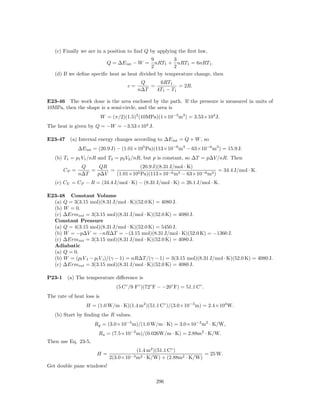 (c) Finally we are in a position to ﬁnd Q by applying the ﬁrst law,
                                             9        3
                             Q = ∆E int − W =  nRT1 + nRT1 = 6nRT1 .
                                             2        2
   (d) If we deﬁne speciﬁc heat as heat divided by temperature change, then
                                            Q     6RT1
                                      c=       =          = 2R.
                                           n∆T   4T1 − T1

E23-46 The work done is the area enclosed by the path. If the pressure is measured in units of
10MPa, then the shape is a semi-circle, and the area is
                           W = (π/2)(1.5)2 (10MPa)(1×10−3 m3 ) = 3.53×104 J.
The heat is given by Q = −W = −3.53×104 J.

E23-47 (a) Internal energy changes according to ∆E int = Q + W , so
               ∆E int = (20.9 J) − (1.01×105 Pa)(113×10−6 m3 − 63×10−6 m3 ) = 15.9 J.
   (b) T1 = p1 V1 /nR and T2 = p2 V2 /nR, but p is constant, so ∆T = p∆V /nR. Then
                Q     QR            (20.9 J)(8.31 J/mol · K)
        CP =       =     =                                          = 34.4 J/mol · K.
               n∆T   p∆V   (1.01×105 Pa)(113×10−6 m3 − 63×10−6 m3 )
   (c) CV = CP − R = (34.4 J/mol · K) − (8.31 J/mol · K) = 26.1 J/mol · K.

E23-48 Constant Volume
  (a) Q = 3(3.15 mol)(8.31 J/mol · K)(52.0 K) = 4080 J.
  (b) W = 0.
  (c) ∆Ermint = 3(3.15 mol)(8.31 J/mol · K)(52.0 K) = 4080 J.
  Constant Pressure
  (a) Q = 4(3.15 mol)(8.31 J/mol · K)(52.0 K) = 5450 J.
  (b) W = −p∆V = −nR∆T = −(3.15 mol)(8.31 J/mol · K)(52.0 K) = −1360 J.
  (c) ∆Ermint = 3(3.15 mol)(8.31 J/mol · K)(52.0 K) = 4080 J.
  Adiabatic
  (a) Q = 0.
  (b) W = (pf V f − pi V i )/(γ − 1) = nR∆T /(γ − 1) = 3(3.15 mol)(8.31 J/mol · K)(52.0 K) = 4080 J.
  (c) ∆Ermint = 3(3.15 mol)(8.31 J/mol · K)(52.0 K) = 4080 J.

P23-1    (a) The temperature diﬀerence is
                                 (5 C◦ /9 F◦ )(72◦ F − −20◦ F) = 51.1 C◦ .
The rate of heat loss is
                  H = (1.0 W/m · K)(1.4 m2 )(51.1 C◦ )/(3.0×10−3 m) = 2.4×104 W.
   (b) Start by ﬁnding the R values.
                      Rg = (3.0×10−3 m)/(1.0 W/m · K) = 3.0×10−3 m2 · K/W,
                       Ra = (7.5×10−2 m)/(0.026W/m · K) = 2.88m2 · K/W.
Then use Eq. 23-5,
                                           (1.4 m2 )(51.1 C◦ )
                       H=                                             = 25 W.
                              2(3.0×10−3 m2   · K/W) + (2.88m2 · K/W)
Get double pane windows!

                                                   296
 