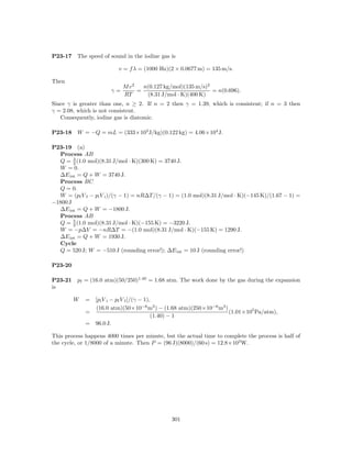 P23-17    The speed of sound in the iodine gas is

                          v = f λ = (1000 Hz)(2 × 0.0677 m) = 135 m/s.

Then
                            M v2   n(0.127 kg/mol)(135 m/s)2
                       γ=        =                           = n(0.696).
                            RT      (8.31 J/mol · K)(400 K)
Since γ is greater than one, n ≥ 2. If n = 2 then γ = 1.39, which is consistent; if n = 3 then
γ = 2.08, which is not consistent.
   Consequently, iodine gas is diatomic.

P23-18    W = −Q = mL = (333×103 J/kg)(0.122 kg) = 4.06×104 J.

P23-19 (a)
  Process AB
  Q = 3 (1.0 mol)(8.31 J/mol · K)(300 K) = 3740 J.
        2
  W = 0.
  ∆E int = Q + W = 3740 J.
  Process BC
  Q = 0.
  W = (pf V f − pi V i )/(γ − 1) = nR∆T /(γ − 1) = (1.0 mol)(8.31 J/mol · K)(−145 K)/(1.67 − 1) =
−1800 J
  ∆E int = Q + W = −1800 J.
  Process AB
  Q = 5 (1.0 mol)(8.31 J/mol · K)(−155 K) = −3220 J.
        2
  W = −p∆V = −nR∆T = −(1.0 mol)(8.31 J/mol · K)(−155 K) = 1290 J.
  ∆E int = Q + W = 1930 J.
  Cycle
  Q = 520 J; W = −510 J (rounding error!); ∆E int = 10 J (rounding error!)

P23-20

P23-21    pf = (16.0 atm)(50/250)1.40 = 1.68 atm. The work done by the gas during the expansion
is

         W   = [pi V i − pf V f ]/(γ − 1),
               (16.0 atm)(50×10−6 m3 ) − (1.68 atm)(250×10−6 m3 )
             =                                                    (1.01×105 Pa/atm),
                                          (1.40) − 1
             = 96.0 J.

This process happens 4000 times per minute, but the actual time to complete the process is half of
the cycle, or 1/8000 of a minute. Then P = (96 J)(8000)/(60 s) = 12.8×103 W.




                                               301
 