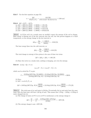E24-7 Use the ﬁrst equation on page 551.

                              ∆S                     (24 J/K)
                     n=                   =                              = 3.00 mol.
                          R ln(V f /V i )   (8.31 J/mol · K) ln(3.4/1.3)

E24-8 ∆S = Q/T c − Q/T h .
  (a) ∆S = (260 J)(1/100 K − 1/400 K) = 1.95 J/K.
  (b) ∆S = (260 J)(1/200 K − 1/400 K) = 0.65 J/K.
  (c) ∆S = (260 J)(1/300 K − 1/400 K) = 0.217 J/K.
  (d) ∆S = (260 J)(1/360 K − 1/400 K) = 0.0722 J/K.

 E24-9 (a) If the rod is in a steady state we wouldn’t expect the entropy of the rod to change.
Heat energy is ﬂowing out of the hot reservoir into the rod, but this process happens at a ﬁxed
temperature, so the entropy change in the hot reservoir is

                                           QH   (−1200 J)
                                  ∆S H =      =           = −2.98 J/K.
                                           TH    (403 K)

   The heat energy ﬂows into the cold reservoir, so

                                             QH   (1200 J)
                                   ∆S C =       =          = 4.04 J/K.
                                             TH   (297 K)

   The total change in entropy of the system is the sum of these two terms

                                     ∆S = ∆S H + ∆S C = 1.06 J/K.

   (b) Since the rod is in a steady state, nothing is changing, not even the entropy.

E24-10 (a) Qc + Ql = 0, so

                                    mc cc (T − T c ) + ml cl (T − T l ) = 0,

which can be solved for T to give

                 (0.05 kg)(387 J/kg · K)(400 K) + (0.10 kg)(129 J/kg · K)(200 K)
           T =                                                                   = 320 K.
                         (0.05 kg)(387 J/kg · K) + (0.10 kg)(129 J/kg · K)

   (b) Zero.
   (c) ∆S = mc ln T f /T i , so

                                           (320 K)                              (320 K)
     ∆S = (0.05 kg)(387 J/kg · K) ln               + (0.10 kg)(129 J/kg · K) ln         = 1.75 J/K.
                                           (400 K)                              (200 K)

E24-11 The total mass of ice and water is 2.04 kg. If eventually the ice and water have the same
mass, then the ﬁnal state will have 1.02 kg of each. This means that 1.78 kg − 1.02 kg = 0.76 kg of
water changed into ice.
   (a) The change of water at 0◦ C to ice at 0◦ C is isothermal, so the entropy change is

                             Q   −mL   (0.76 kg)(333×103 J/kg)
                     ∆S =      =     =                         = −927 J/K.
                             T    T             (273 K)

   (b) The entropy change is now +927 J/K.


                                                     303
 