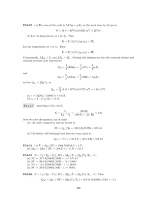 E24-22 (a) The area of the cycle is ∆V ∆p = p0 V0 , so the work done by the gas is

                                      W = (1.01×105 Pa)(0.0225 m3 ) = 2270 J.

   (b) Let the temperature at a be Ta . Then

                                             Tb = Ta (Vb /Va )(pb /pa ) = 2Ta .

Let the temperature at c be Tc . Then

                                             Tc = Ta (Vc /Va )(pc /pa ) = 4Ta .

Consequently, ∆Tab = Ta and ∆Tbc = 2Ta . Putting this information into the constant volume and
constant pressure heat expressions,
                                                3         3      3
                                        Qab =     nR∆Tab = nRTa = pa Va ,
                                                2         2      2
and
                                                5         5
                                        Qbc =     nR∆Tbc = nR2Ta = 5pa Va ,
                                                2         2
                13
so that Qac =    2 p0 V 0 ,   or
                                           13
                                   Qac =      (1.01×105 Pa)(0.0225 m3 ) = 1.48×104 J.
                                            2
   (c) e = (2270 J)/(14800 J) = 0.153.
   (d) ec = 1 − (Ta /4Ta ) = 0.75.

E24-23     According to Eq. 24-15,

                                               TL           (261 K)
                                     K=              =                   = 6.87
                                            T H − TL   (299 K) − (261 K)
Now we solve the question out of order.
  (b) The work required to run the freezer is

                                     |W | = |QL |/K = (185 kJ)/(5.70) = 32.5 kJ.

   (a) The freezer will discharge heat into the room equal to

                                    |QL | + |W | = (185 kJ) + (32.5 kJ) = 218 kJ.

E24-24 (a) K = |QL |/|W | = (568 J)/(153 J) = 3.71.
  (b) |QH | = |QL | + |W | = (568 J) + (153 J) = 721 J.

E24-25 K = TL /(TH − TL ); |W | = |QL |/K = |QL |(TH /TL − 1).
  (a) |W | = (10.0 J)(300 K/280K − 1) = 0.714 J.
  (b) |W | = (10.0 J)(300 K/200K − 1) = 5.00 J.
  (c) |W | = (10.0 J)(300 K/100K − 1) = 20.0 J.
  (d) |W | = (10.0 J)(300 K/50K − 1) = 50.0 J.

E24-26 K = TL /(TH − TL ); |W | = |QL |/K = |QL |(TH /TL − 1). Then

                 |QH | = |QL | + |W | = |QL |(TH /TL ) = (0.150 J)(296 K/4.0 K) = 11 J.


                                                            306
 