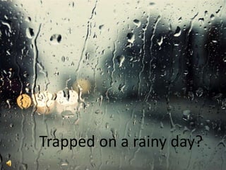 Trapped on a rainy day?
 