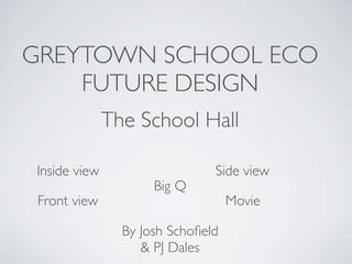 GREYTOWN SCHOOL ECO
    FUTURE DESIGN
              The School Hall

Inside view                    Side view
                     Big Q
 Front view                        Movie

                By Josh Schoﬁeld
                   & PJ Dales
 