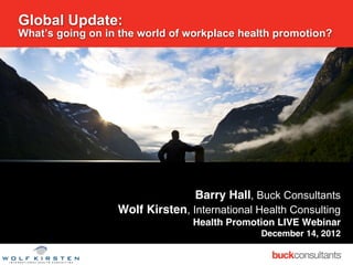 Global Update:
What’s going on in the world of workplace health promotion?




                                 Barry Hall, Buck Consultants
                  Wolf Kirsten, International Health Consulting
                                 Health Promotion LIVE Webinar
                                              December 14, 2012
 