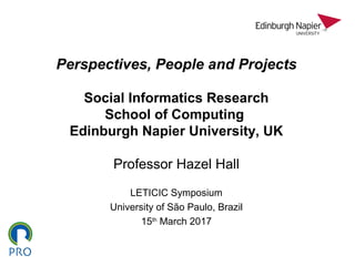 Perspectives, People and Projects
Social Informatics Research
School of Computing
Edinburgh Napier University, UK
Professor Hazel Hall
LETICIC Symposium
University of São Paulo, Brazil
15th
March 2017
 
