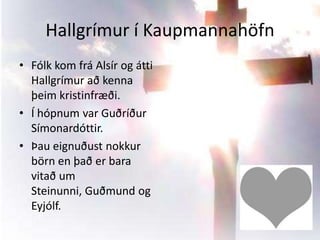 Hallgrímur í KaupmannahöfnFólk kom frá Alsír og átti Hallgrímur að kenna þeim kristinfræði.Í hópnum var Guðríður Símonardóttir.Þau eignuðust nokkur börn en það er bara vitað um Steinunni, Guðmund og Eyjólf. 