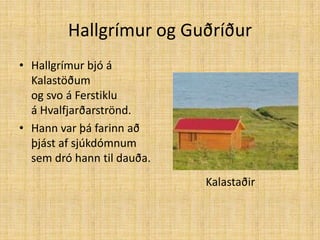 Hallgrímur og GuðríðurHallgrímur bjó áKalastöðum og svo á Ferstiklu á Hvalfjarðarströnd.Hann var þá farinn að þjást af sjúkdómnum sem dró hann til dauða.Kalastaðir