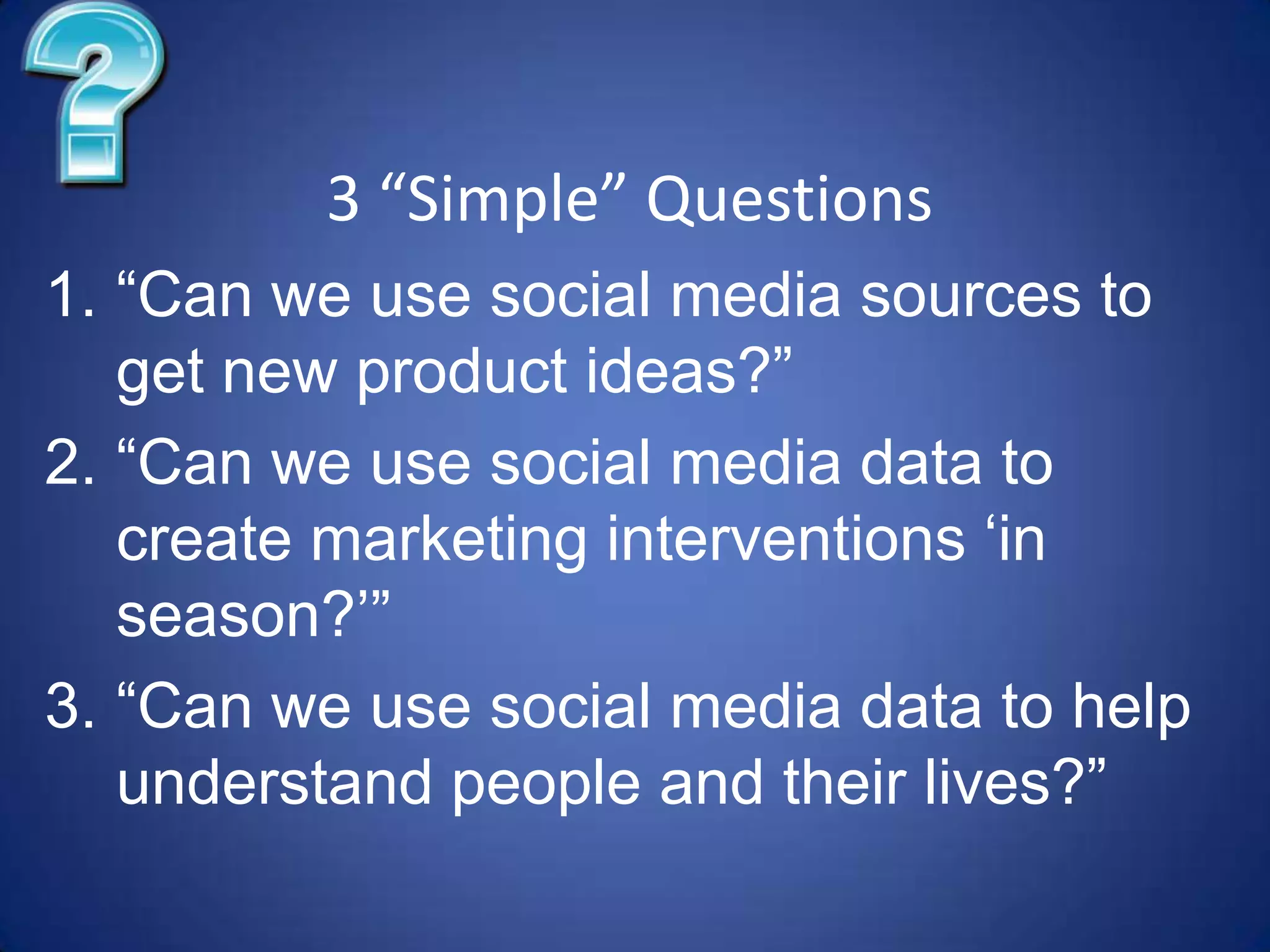 3 “Simple” Questions“Can we use social media sources to get new product ideas?”“Can we use social media data to create marketing interventions ‘in season?’”“Can we use social media data to help understand people and their lives?”