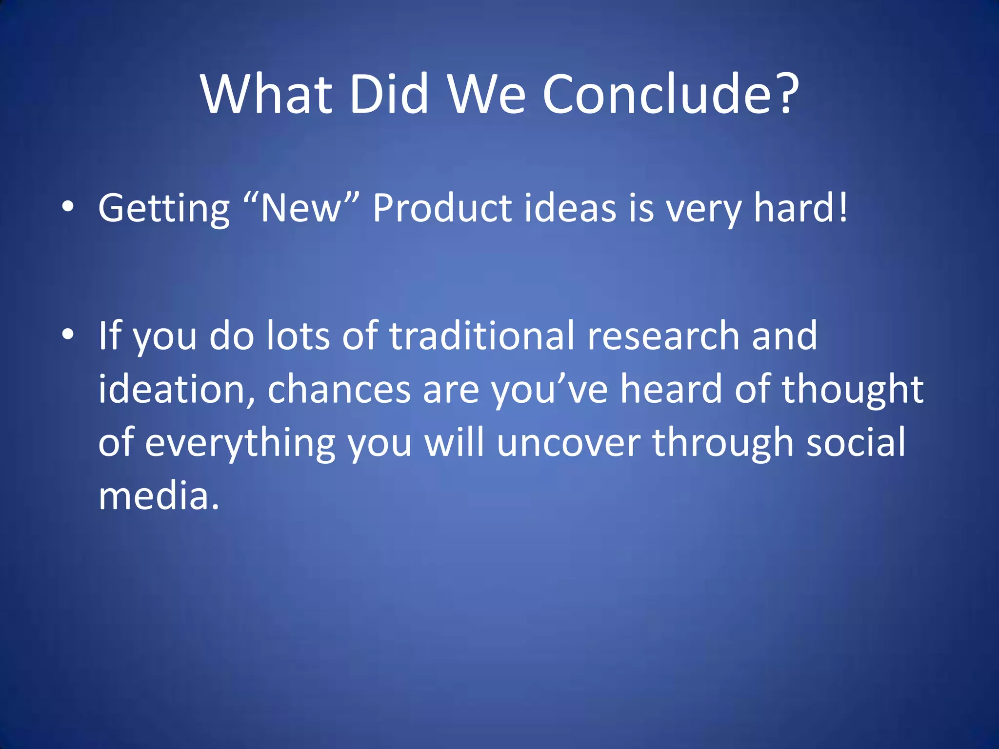 What Did We Conclude?Getting “New” Product ideas is very hard!If you do lots of traditional research and ideation, chances are you’ve heard of thought of everything you will uncover through social media.