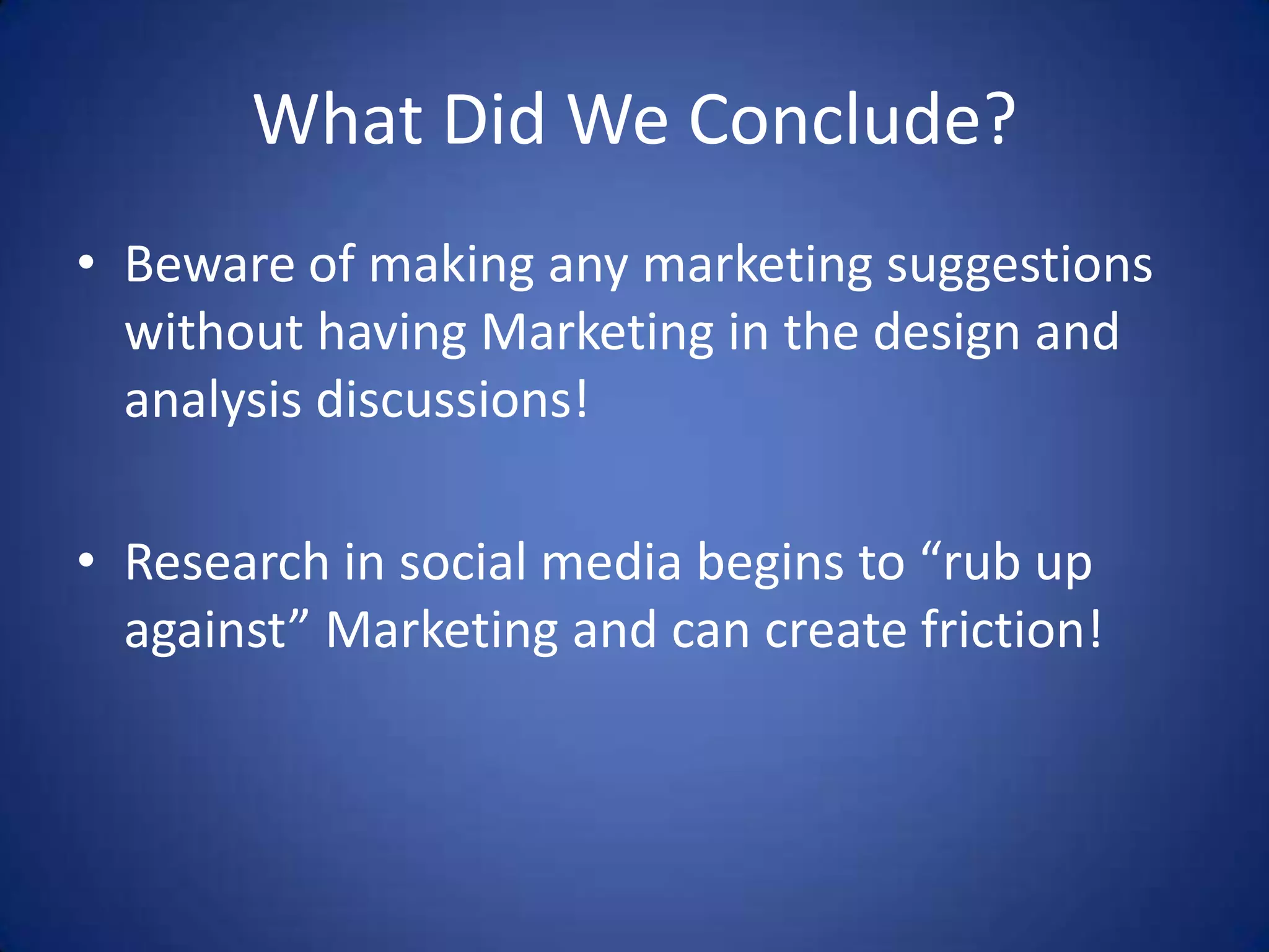 What Did We Conclude?Beware of making any marketing suggestions without having Marketing in the design and analysis discussions!Research in social media begins to “rub up against” Marketing and can create friction!
