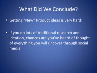 What Did We Conclude?Getting “New” Product ideas is very hard!If you do lots of traditional research and ideation, chances are you’ve heard of thought of everything you will uncover through social media.