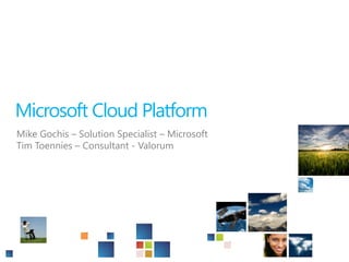 Microsoft Cloud Platform Mike Gochis – Solution Specialist – Microsoft Tim Toennies – Consultant - Valorum 