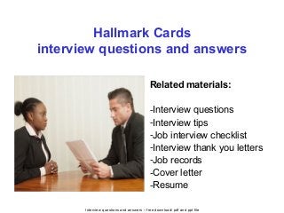 Interview questions and answers – free download/ pdf and ppt file
Hallmark Cards
interview questions and answers
Related materials:
-Interview questions
-Interview tips
-Job interview checklist
-Interview thank you letters
-Job records
-Cover letter
-Resume
 