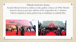 Filmski festival u Kanu
Kanski filmski festival se održava svake godine u Kanu od 1946. Filmski
festival u Kanu je prvi put održan od 20. septembra do 5. oktobra.
Glavna nagrada je zlatna palma koja se dodeljuje za najbolji film.
 