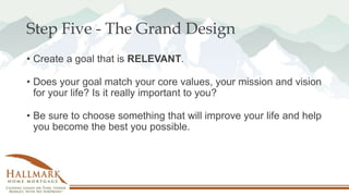 Step Five - The Grand Design
• Create a goal that is RELEVANT.
• Does your goal match your core values, your mission and v...