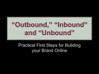 “Outbound,” “Inbound” and “Unbound” Practical First Steps for Building your Brand Online 