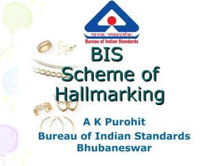 BISBIS
Scheme ofScheme of
HallmarkingHallmarking
A K Purohit
Bureau of Indian Standards
Bhubaneswar
 