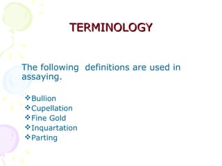 TERMINOLOGYTERMINOLOGY
The following definitions are used in
assaying.
Bullion
Cupellation
Fine Gold
Inquartation
Parting
 