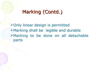 Marking (Contd.)Marking (Contd.)
Only linear design is permitted
Marking shall be legible and durable
Marking to be done on all detachable
parts
 